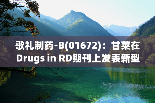 歌礼制药-B(01672)：甘莱在Drugs in RD期刊上发表新型法尼醇X受体激动剂ASC42的I期数据