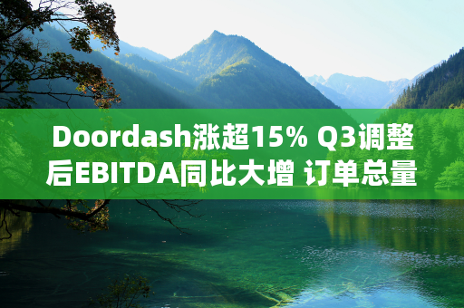 Doordash涨超15% Q3调整后EBITDA同比大增 订单总量增长24%