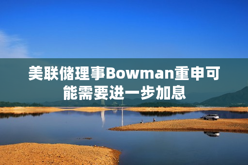 美联储理事Bowman重申可能需要进一步加息