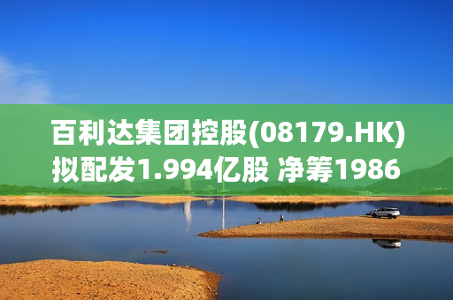 百利达集团控股(08179.HK)拟配发1.994亿股 净筹1986万港元