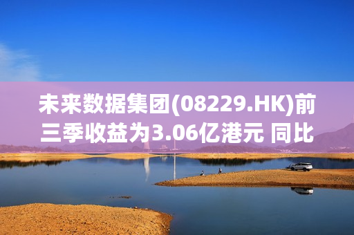 未来数据集团(08229.HK)前三季收益为3.06亿港元 同比减少26.3%