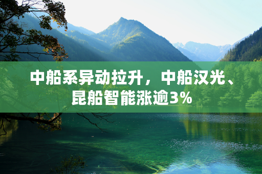 中船系异动拉升，中船汉光、昆船智能涨逾3%