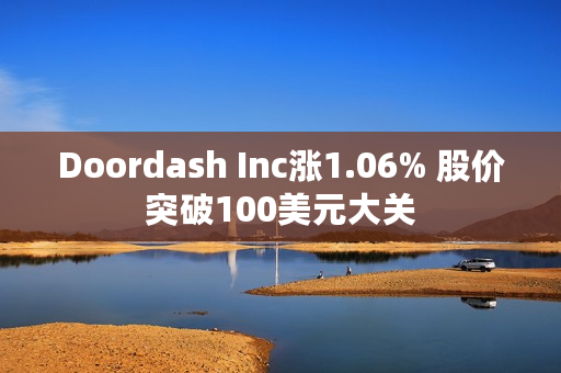 Doordash Inc涨1.06% 股价突破100美元大关