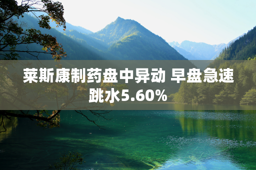 莱斯康制药盘中异动 早盘急速跳水5.60%