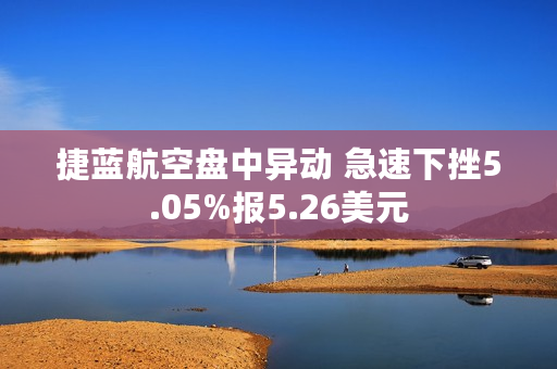 捷蓝航空盘中异动 急速下挫5.05%报5.26美元