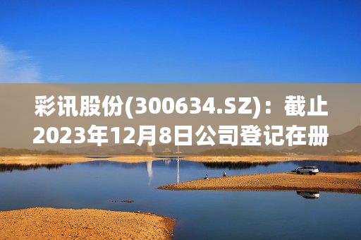 彩讯股份(300634.SZ)：截止2023年12月8日公司登记在册的股东总数为40370户