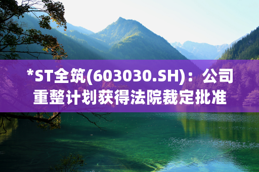 *ST全筑(603030.SH)：公司重整计划获得法院裁定批准