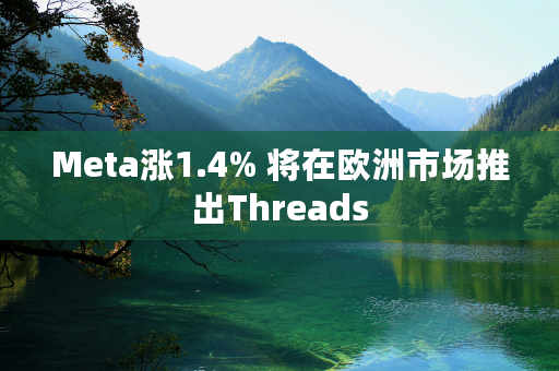 Meta涨1.4% 将在欧洲市场推出Threads