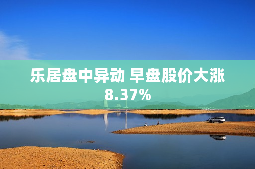 乐居盘中异动 早盘股价大涨8.37%