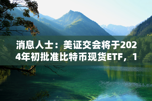 消息人士：美证交会将于2024年初批准比特币现货ETF，12月29日为申请书提交截止日