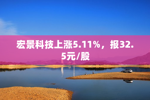 宏景科技上涨5.11%，报32.5元/股