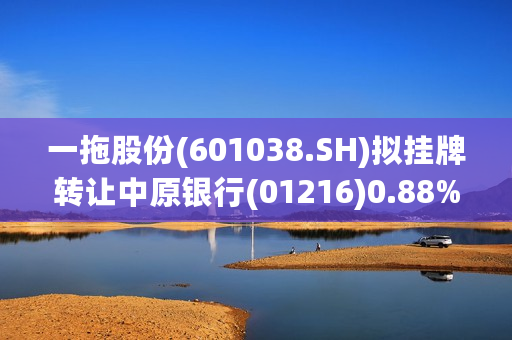 一拖股份(601038.SH)拟挂牌转让中原银行(01216)0.88%股权 构成重大资产重组