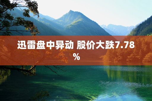 迅雷盘中异动 股价大跌7.78%