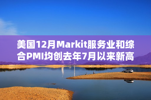 美国12月Markit服务业和综合PMI均创去年7月以来新高