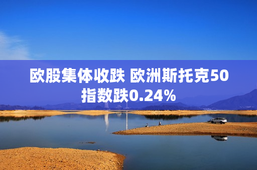 欧股集体收跌 欧洲斯托克50指数跌0.24%