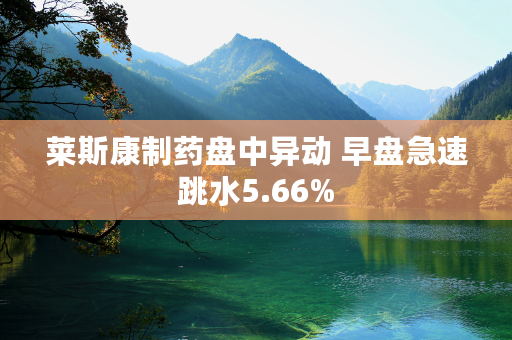 莱斯康制药盘中异动 早盘急速跳水5.66%