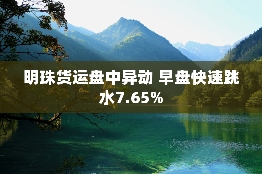 明珠货运盘中异动 早盘快速跳水7.65%