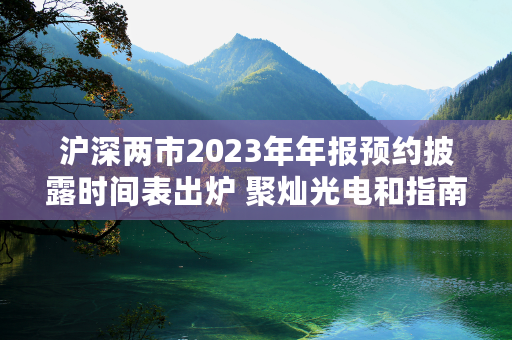 沪深两市2023年年报预约披露时间表出炉 聚灿光电和指南针“打头阵”