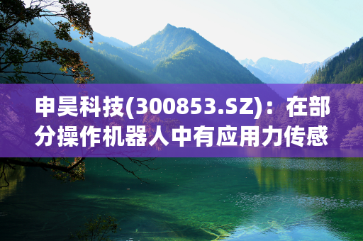 申昊科技(300853.SZ)：在部分操作机器人中有应用力传感器