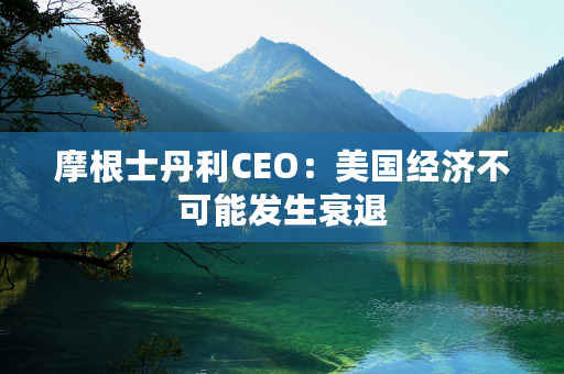 摩根士丹利CEO：美国经济不可能发生衰退