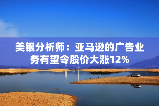 美银分析师：亚马逊的广告业务有望令股价大涨12%