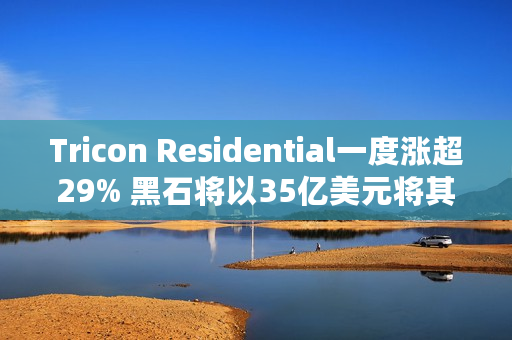 Tricon Residential一度涨超29% 黑石将以35亿美元将其私有化