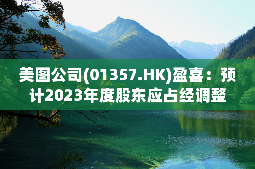 美图公司(01357.HK)盈喜：预计2023年度股东应占经调整净利3.3亿-3.7亿元，同比增长约200%至230%