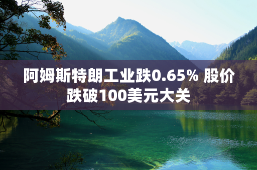 阿姆斯特朗工业跌0.65% 股价跌破100美元大关