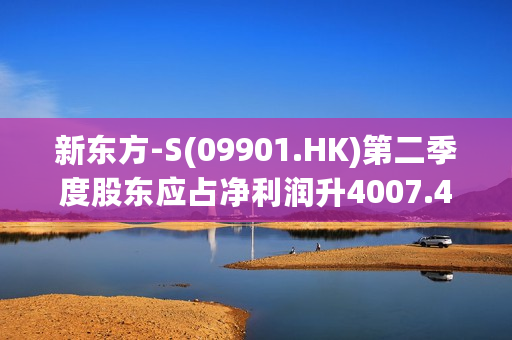 新东方-S(09901.HK)第二季度股东应占净利润升4007.4%至3010万美元 预计第三季度净营收10.7亿至10.935亿美元