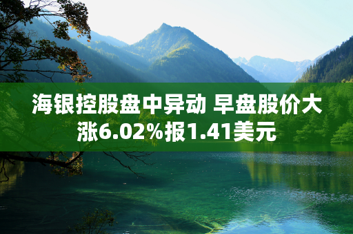 海银控股盘中异动 早盘股价大涨6.02%报1.41美元