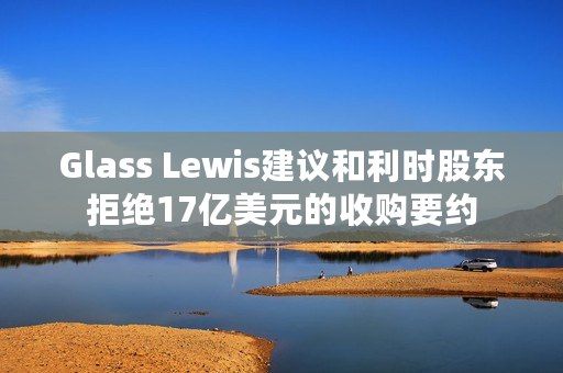 Glass Lewis建议和利时股东拒绝17亿美元的收购要约