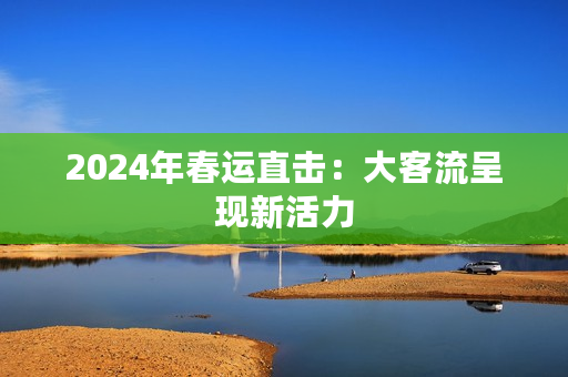 2024年春运直击：大客流呈现新活力