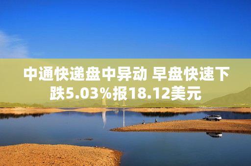 中通快递盘中异动 早盘快速下跌5.03%报18.12美元