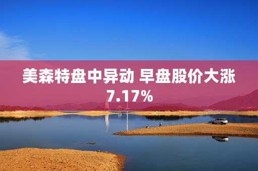 美森特盘中异动 早盘股价大涨7.17%