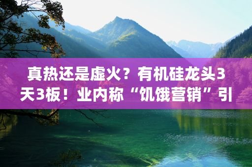 真热还是虚火？有机硅龙头3天3板！业内称“饥饿营销”引发个别细分领域订单激增|行业动态