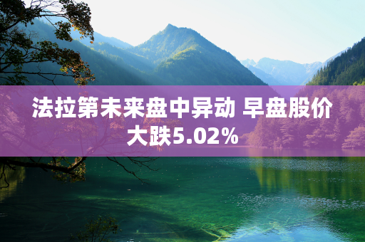 法拉第未来盘中异动 早盘股价大跌5.02%