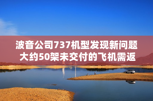 波音公司737机型发现新问题 大约50架未交付的飞机需返工