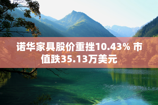 诺华家具股价重挫10.43% 市值跌35.13万美元