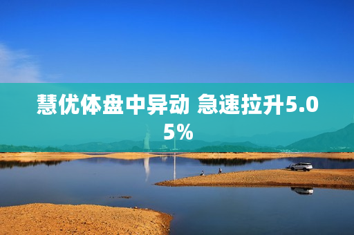 慧优体盘中异动 急速拉升5.05%