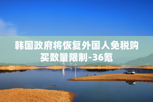 韩国政府将恢复外国人免税购买数量限制-36氪