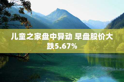 儿童之家盘中异动 早盘股价大跌5.67%