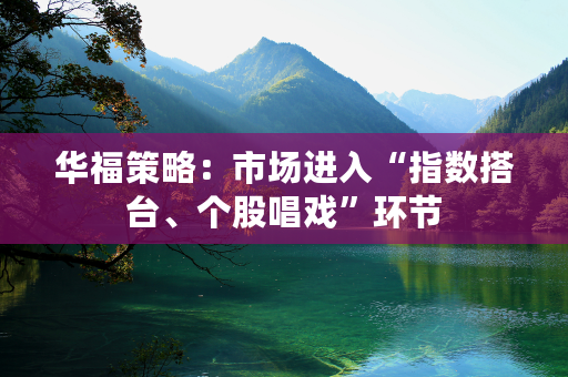 华福策略：市场进入“指数搭台、个股唱戏”环节