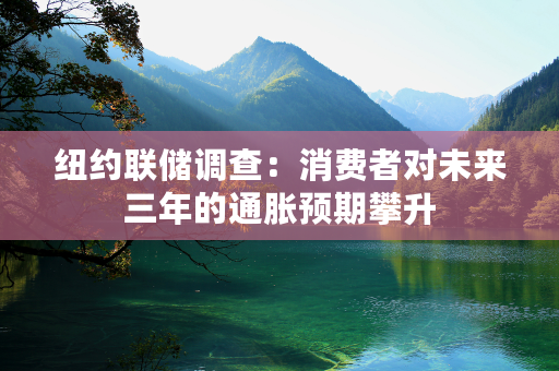 纽约联储调查：消费者对未来三年的通胀预期攀升