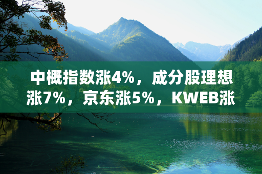 中概指数涨4%，成分股理想涨7%，京东涨5%，KWEB涨超4%