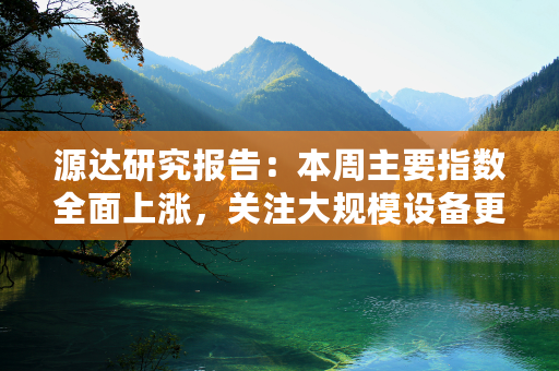 源达研究报告：本周主要指数全面上涨，关注大规模设备更新和消费品以旧换新