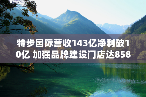 特步国际营收143亿净利破10亿 加强品牌建设门店达8583家