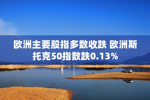 欧洲主要股指多数收跌 欧洲斯托克50指数跌0.13%