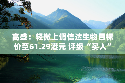 高盛：轻微上调信达生物目标价至61.29港元 评级“买入”