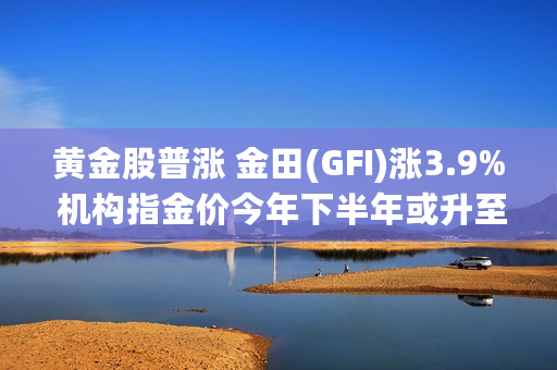 黄金股普涨 金田(GFI)涨3.9% 机构指金价今年下半年或升至每盎司2300美元