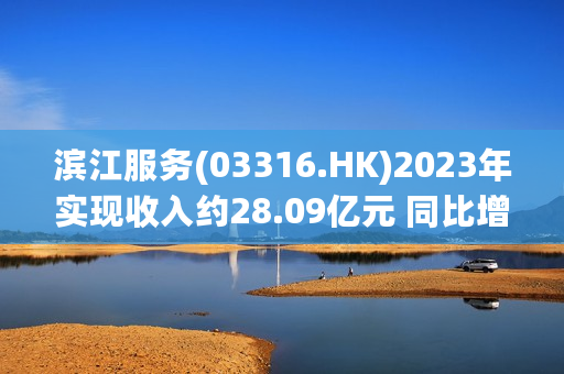 滨江服务(03316.HK)2023年实现收入约28.09亿元 同比增长约41.7%